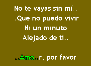 No te vayas sin mi..
..Que no puedo vivir
Ni un minuto

Alejado de ti..

..Amo..r, por favor