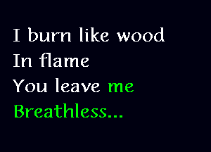 I burn like wood
In flame

You leave me
Breathless...