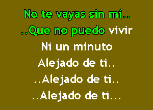 No te vayas sin mi..
..Que no puedo vivir
Ni un minuto

Alejado de ti..
..Alejado de ti..
..Alejado de ti...