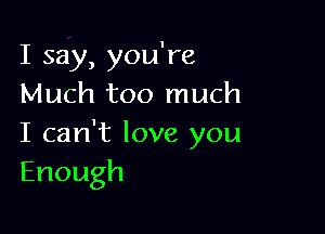 I say, you're
Much too much

I can't love you
Enough