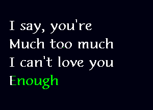 I say, you're
Much too much

I can't love you
Enough