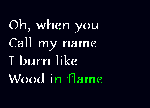 Oh, when you
Call my name

I burn like
Wood in flame
