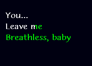 You...
Leave me

Breathless, baby