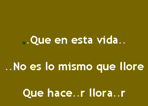 ..Que en esta vida..

..No es lo mismo que llore

Que hace..r llora..r