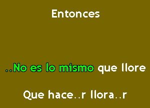 Entonces

..No es lo mismo que llore

Que hace..r llora..r