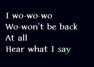 I wo-wo-wo
Wo-won't be back

At all
Hear what I say