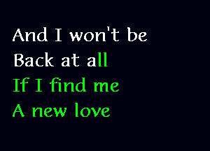 And I won't be
Back at all

IfI find me
A new love