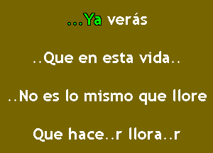 ...Ya veras

..Que en esta vida..

..No es lo mismo que llore

Que hace..r llora..r