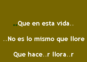 ..Que en esta vida..

..No es lo mismo que llore

Que hace..r llora..r