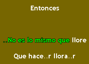 Entonces

..No es lo mismo que llore

Que hace..r llora..r