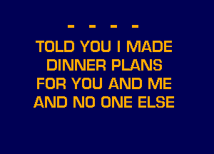 TOLD YOU I MADE
DINNER PLANS
FOR YOU AND ME
AND NO ONE ELSE

g