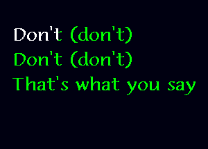 Don't (don't)
Don't (don't)

That's what you say