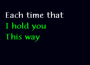 Each time that
I hold you

This way