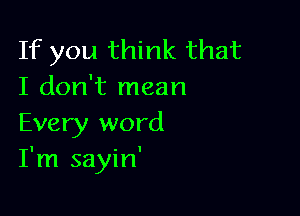 If you think that
I don't mean

Every word
I'm sayin'