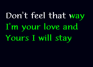 Don't feel that way
I'm your love and

Yours I will stay