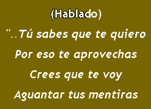 (Hablado)

..TL'J sabes que te quiero

Por eso te aprovechas

Crees que te voy

Aguantar tus mentfras