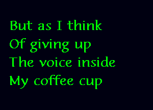 But as I think
Of giving up

The voice inside
My coffee cup