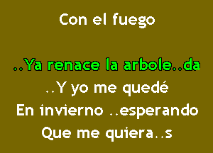 Con el fuego

..Ya renace la arbole..da
..Y yo me qued

En invierno ..esperando
Que me quiera..s