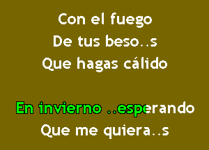 Con el fuego
De tus beso..s
Que hagas ceilido

En invierno ..esperando
Que me quiera..s