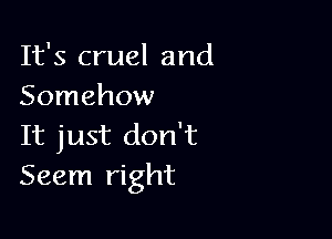 It's cruel and
Somehow

It just don't
Seem right