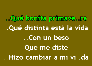 ..Qus'3 bonita primave..ra
..Qus'3 distinta esta la Vida
..Con un beso
Que me diste
..Hizo cambiar a mi vi..da