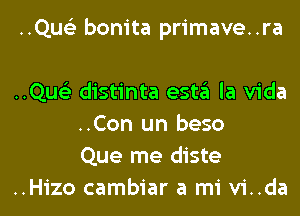 ..Qus'3 bonita primave..ra

..Qus'3 distinta esta la Vida
..Con un beso
Que me diste
..Hizo cambiar a mi vi..da