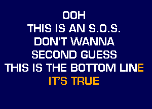00H
THIS IS AN 8.0.8.
DON'T WANNA
SECOND GUESS
THIS IS THE BOTTOM LINE
ITS TRUE