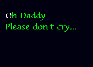 Oh Daddy
Please don't cry...