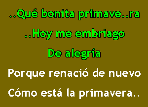 ..Qus'3 bonita primave..ra
..Hoy me embriago
De alegria
Porque renaci6 de nuevo

Cbmo esta la primavera..