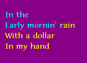 In the
Early mornin' rain

With a dollar
In my hand