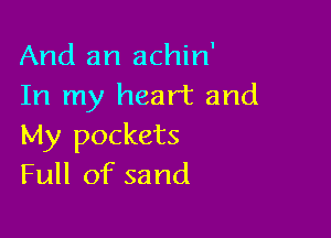 And an achin'
In my heart and

My pockets
Full of sand