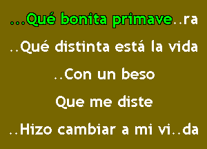 ...Qus'3 bonita primave..ra
..Qus'3 distinta esta la Vida
..Con un beso
Que me diste

..Hizo cambiar a mi vi..da