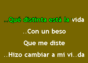 ..Qu distinta eshi la Vida

..Con un beso
Que me diste

..Hizo cambiar a mi vi..da