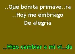 ..Qu93 bonita primave..ra
..Hoy me embriago
De alegria

..Hizo cambiar a mi vi..da