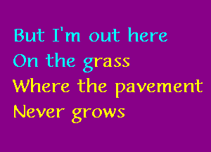 But I'm out here
On the grass

Where the pavement
Never grows