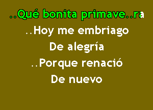 ..Quelr bonita primave..ra
..Hoy me embriago
De alegria

..Porque renaci6
De nuevo