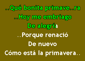 ..Qus'3 bonita primave..ra
..Hoy me embriago
De alegria
..Porque renaci6
De nuevo
Cbmo esta la primavera..