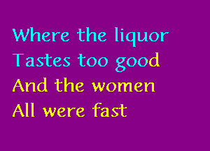 Where the liquor
Tastes too good

And the women
All were fast