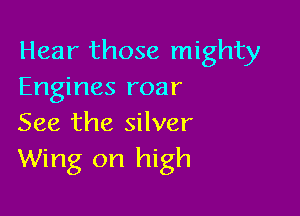 Hear those mighty
Engines roar

See the silver
Wing on high