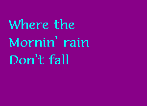 Where the
Mornin' rain

Don't fall