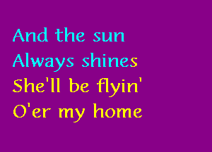 And the sun
Always shines

She'll be flyin'
O'er my home