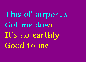 This ol' airport's
Got me down

It's no earthly
Good to me