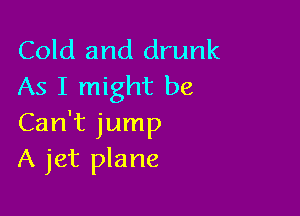 Cold and drunk
As I might be

Can't jump
A jet plane