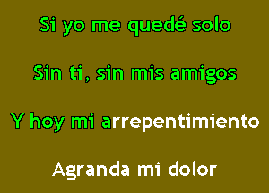 Si yo me queds'z solo
Sin ti, sin mis amigos
Y hoy mi arrepentimiento

Agranda mi dolor