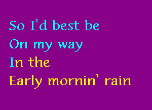 So I'd best be
On my way

In the
Early mornin' rain