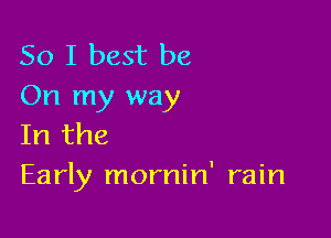 So I best be
On my way

In the
Early mornin' rain