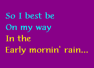 So I best be
On my way

In the
Early mornin' rain...