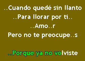 ..Cuando quedc'e sin llanto
..Para llorar por ti..
..Amo..r
Pero no te preocupe..s

..Porque ya no volviste