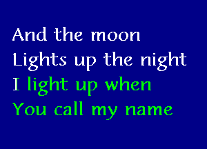 And the moon

Lights up the night
I light up when

You call my name