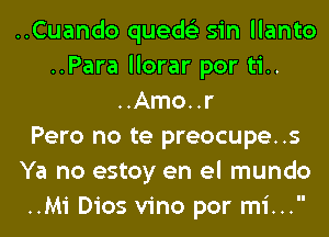 ..Cuando queds'z sin llanto
..Para llorar por ti..
..Amo..r
Pero no te preocupe..s
Ya no estoy en el mundo
..Mi Dios vino por mi...